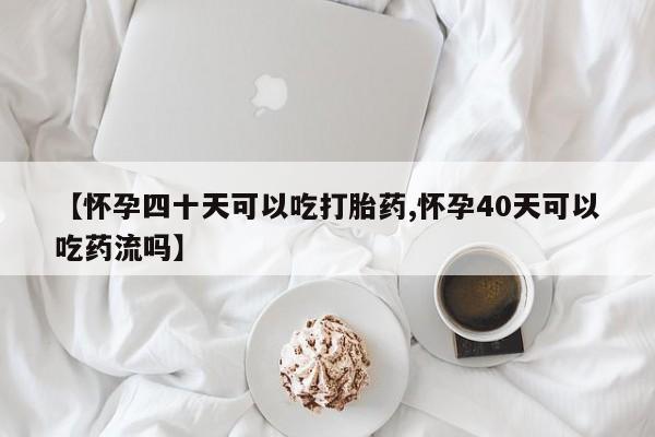 打胎药私人店微信【怀孕四十天可以吃打胎药,怀孕40天可以吃药流吗】