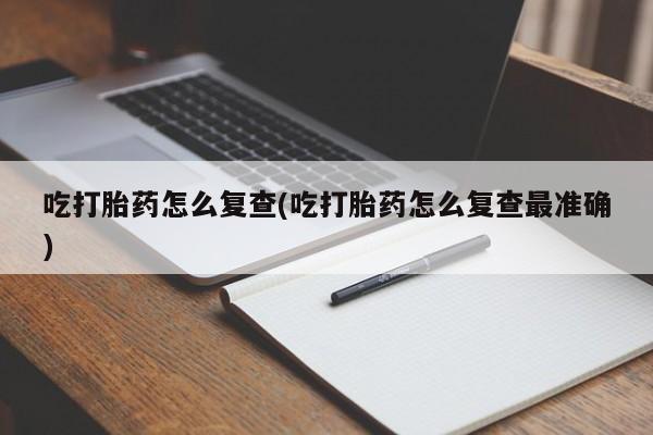 打胎药私人店微信吃打胎药怎么复查(吃打胎药怎么复查最准确)